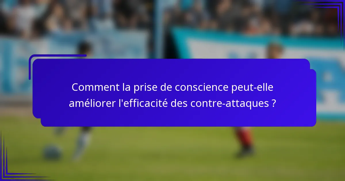 Comment la prise de conscience peut-elle améliorer l'efficacité des contre-attaques ?
