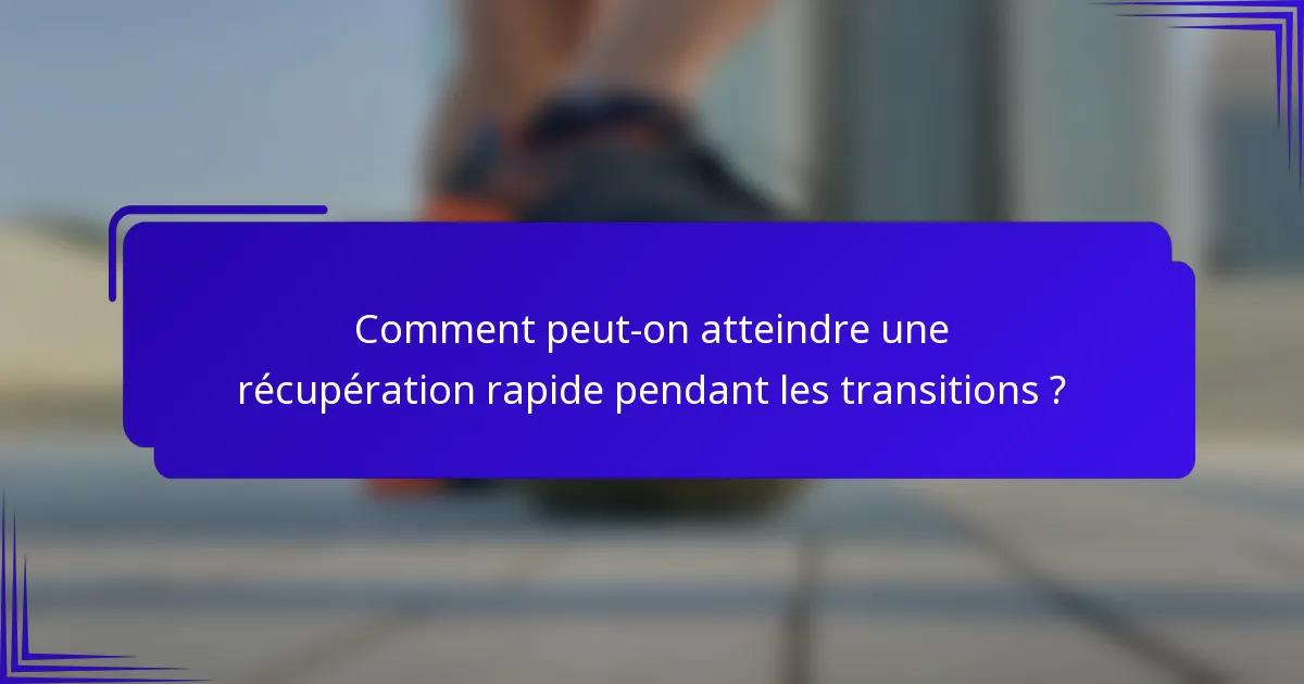 Comment peut-on atteindre une récupération rapide pendant les transitions ?