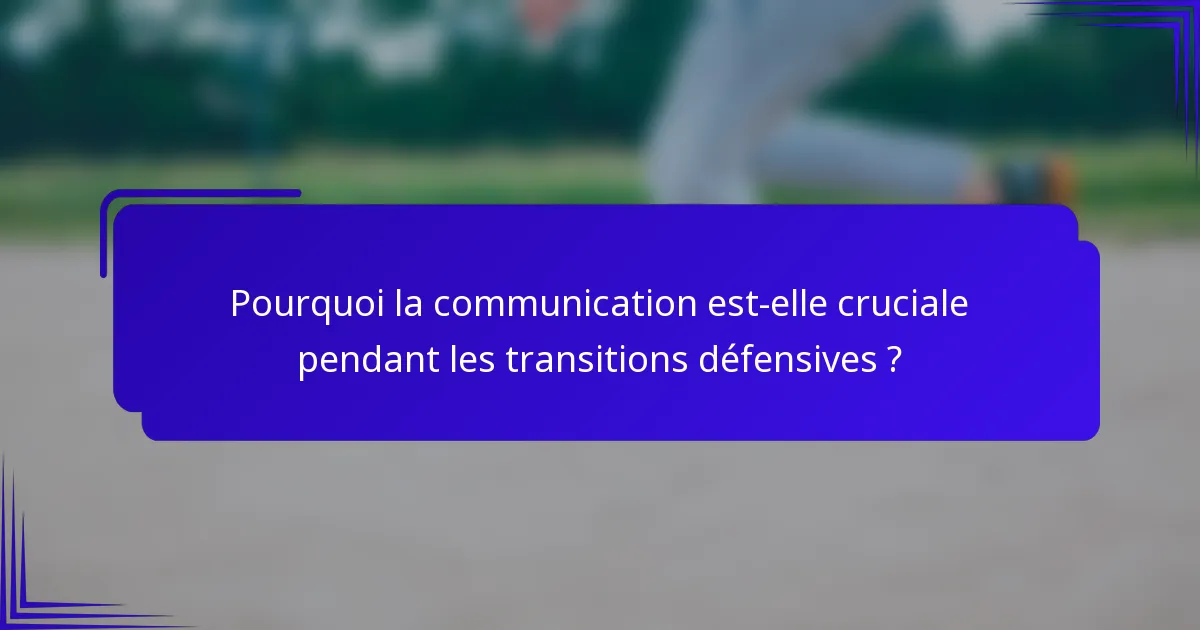 Pourquoi la communication est-elle cruciale pendant les transitions défensives ?