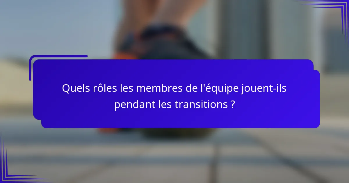 Quels rôles les membres de l'équipe jouent-ils pendant les transitions ?